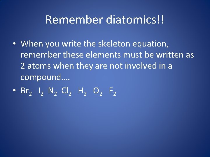 Remember diatomics!! • When you write the skeleton equation, remember these elements must be