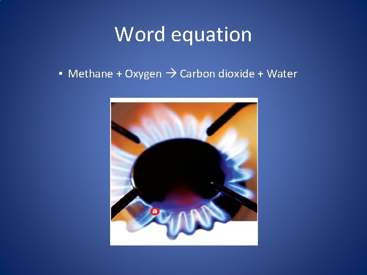 Word equation • Methane + Oxygen Carbon dioxide + Water 