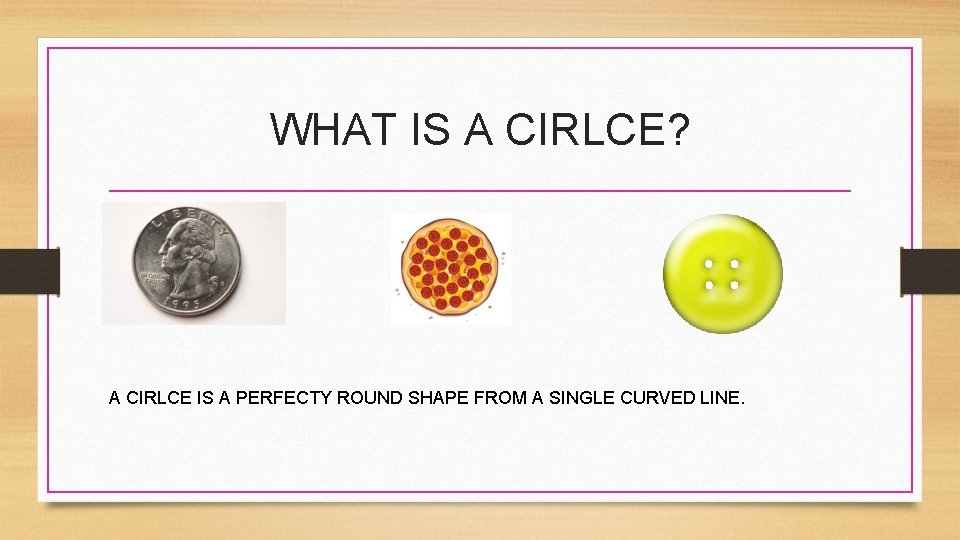 WHAT IS A CIRLCE? A CIRLCE IS A PERFECTY ROUND SHAPE FROM A SINGLE