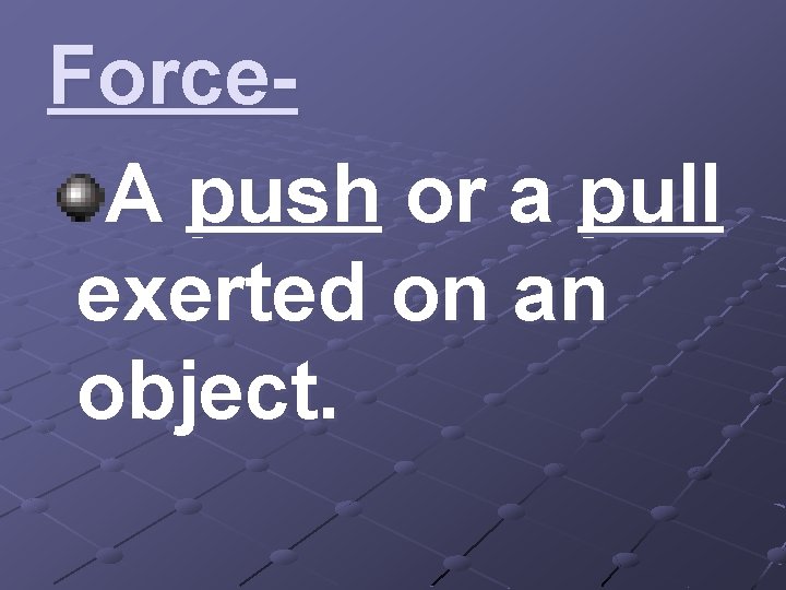 Force. A push or a pull exerted on an object. 