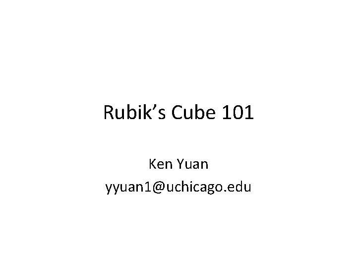 Rubik’s Cube 101 Ken Yuan yyuan 1@uchicago. edu 