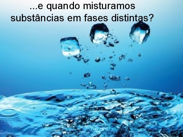 . . . e quando misturamos substâncias em fases distintas? . . . e quando misturamos substâncias em fases distintas?