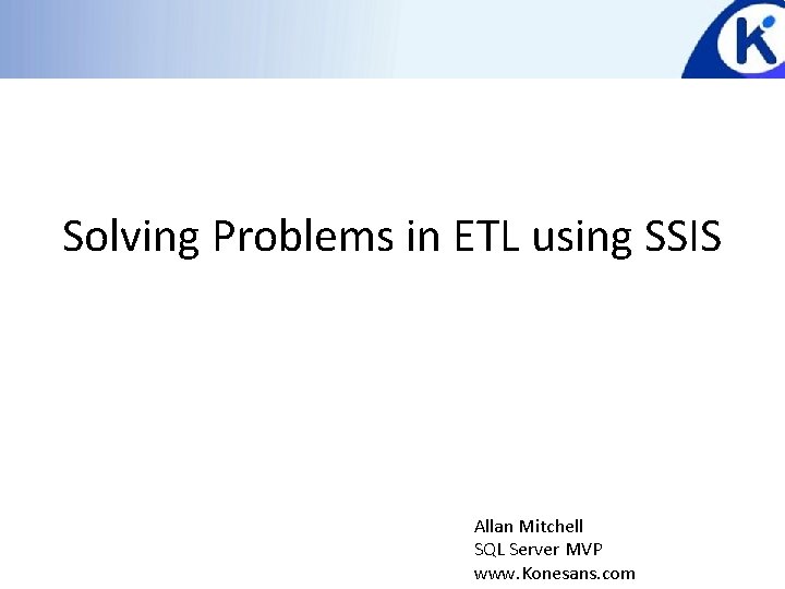 Solving Problems in ETL using SSIS Allan Mitchell SQL Server MVP www. Konesans. com