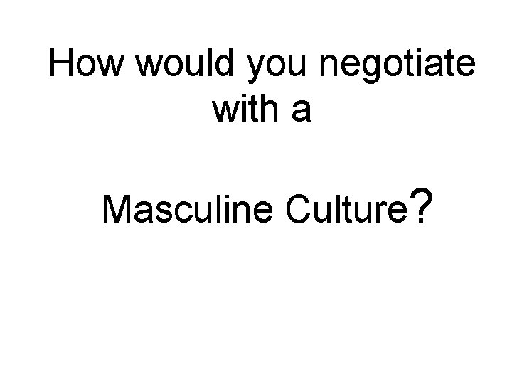 How would you negotiate with a Masculine Culture? 