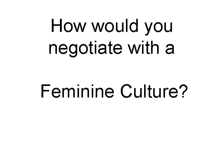 How would you negotiate with a Feminine Culture? 