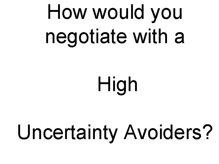 How would you negotiate with a High Uncertainty Avoiders? 