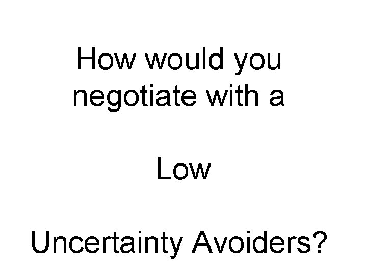 How would you negotiate with a Low Uncertainty Avoiders? 