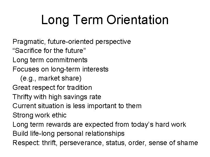 Long Term Orientation Pragmatic, future-oriented perspective “Sacrifice for the future” Long term commitments Focuses