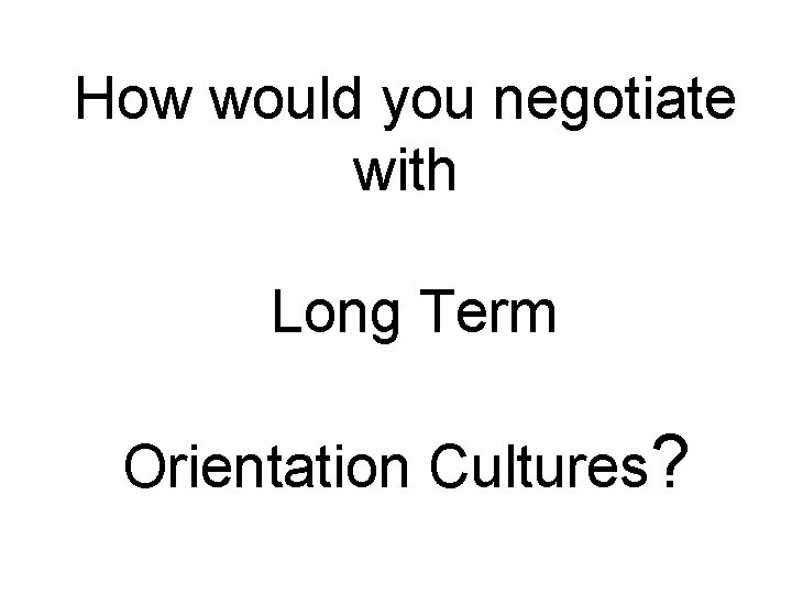 How would you negotiate with Long Term Orientation Cultures? 