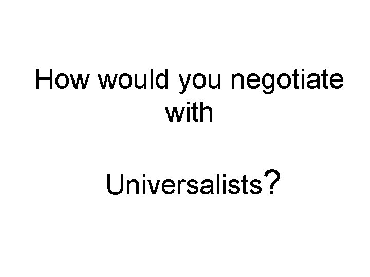 How would you negotiate with Universalists? 