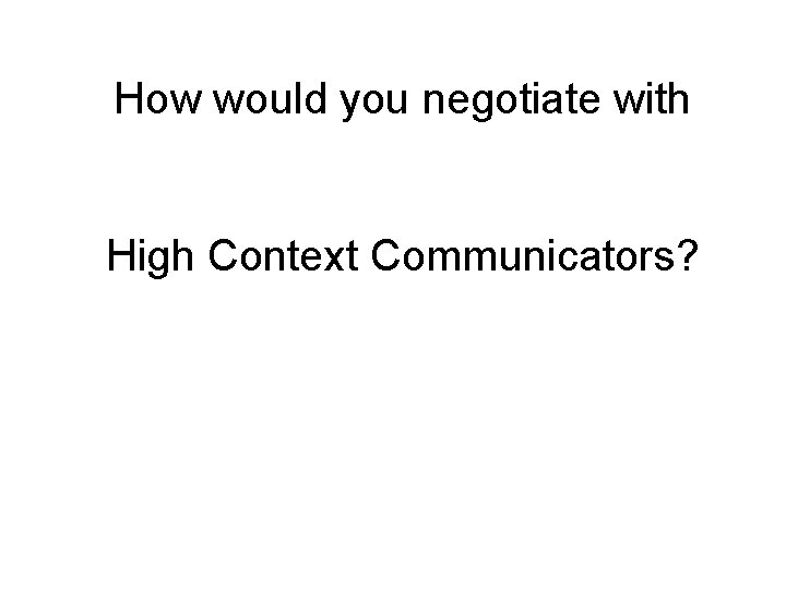 How would you negotiate with High Context Communicators? 