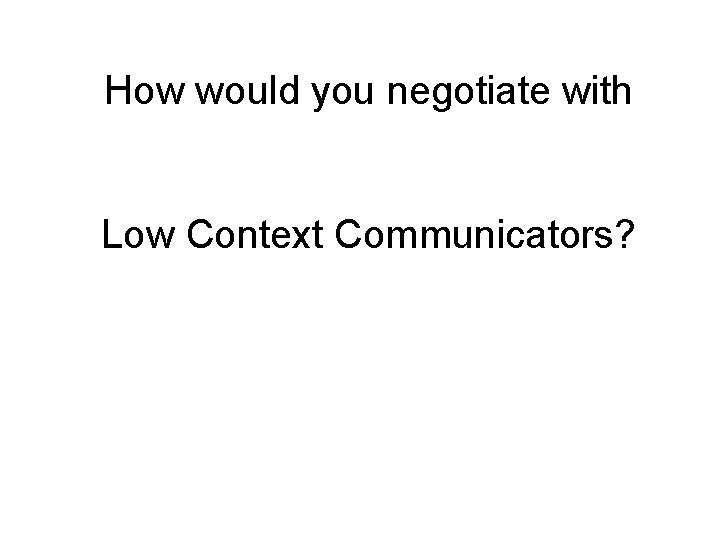 How would you negotiate with Low Context Communicators? 