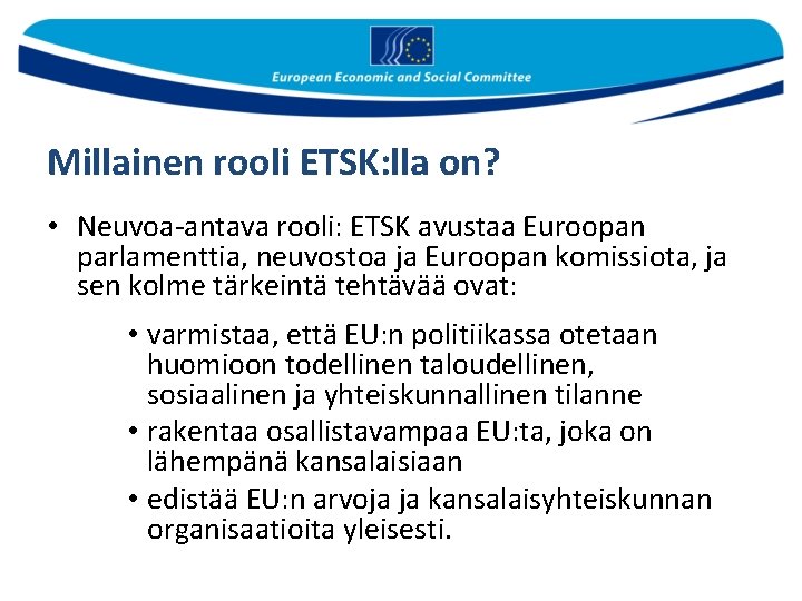 Millainen rooli ETSK: lla on? • Neuvoa-antava rooli: ETSK avustaa Euroopan parlamenttia, neuvostoa ja