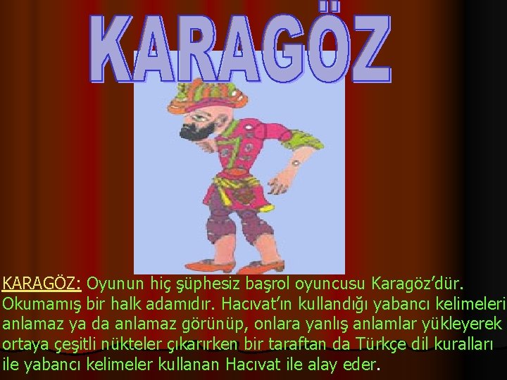 KARAGÖZ: Oyunun hiç şüphesiz başrol oyuncusu Karagöz’dür. Okumamış bir halk adamıdır. Hacıvat’ın kullandığı yabancı