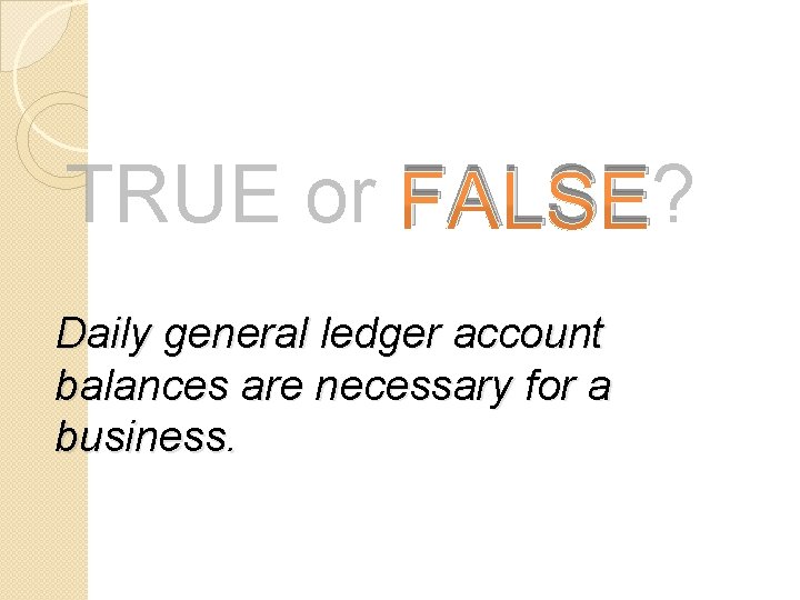TRUE or FALSE? Daily general ledger account balances are necessary for a business. 