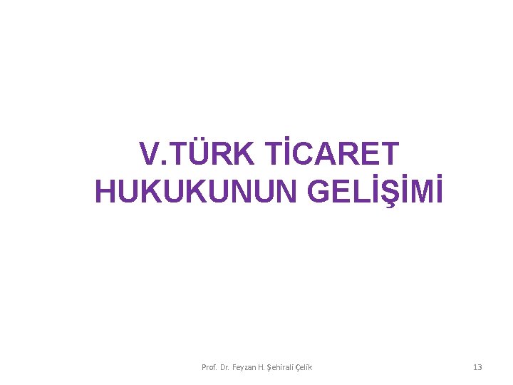 V. TÜRK TİCARET HUKUKUNUN GELİŞİMİ Prof. Dr. Feyzan H. Şehirali Çelik 13 