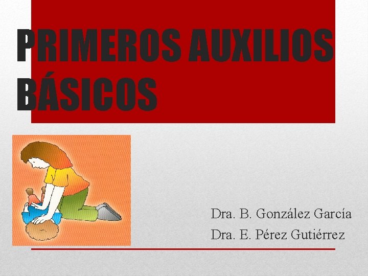 PRIMEROS AUXILIOS BÁSICOS Dra. B. González García Dra. E. Pérez Gutiérrez 