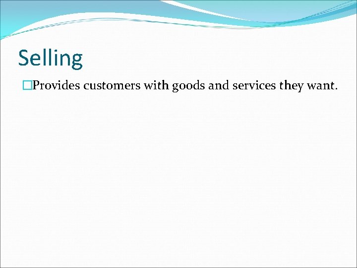 Selling �Provides customers with goods and services they want. 