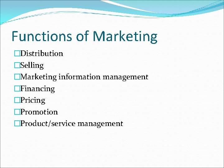 Functions of Marketing �Distribution �Selling �Marketing information management �Financing �Pricing �Promotion �Product/service management 