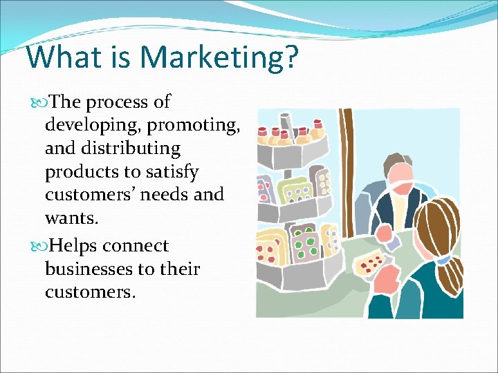 What is Marketing? The process of developing, promoting, and distributing products to satisfy customers’