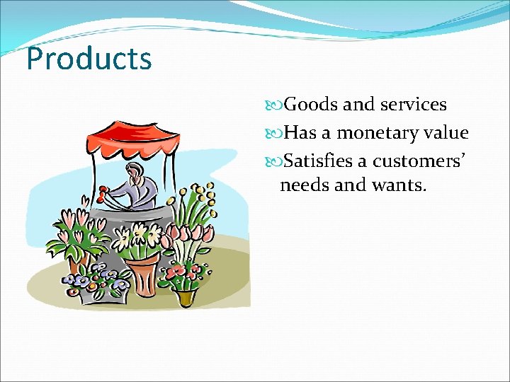 Products Goods and services Has a monetary value Satisfies a customers’ needs and wants.