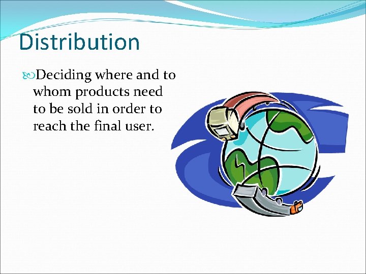 Distribution Deciding where and to whom products need to be sold in order to