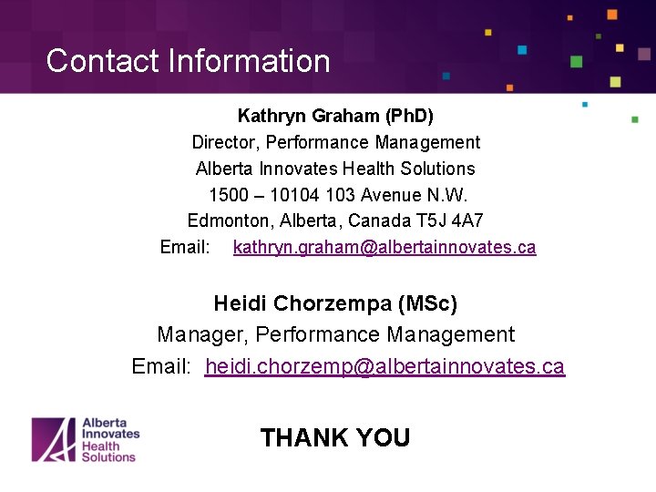 Contact Information Kathryn Graham (Ph. D) Director, Performance Management Alberta Innovates Health Solutions 1500