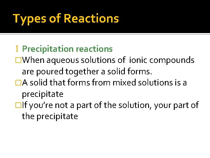 Types of Reactions 1 Precipitation reactions �When aqueous solutions of ionic compounds are poured