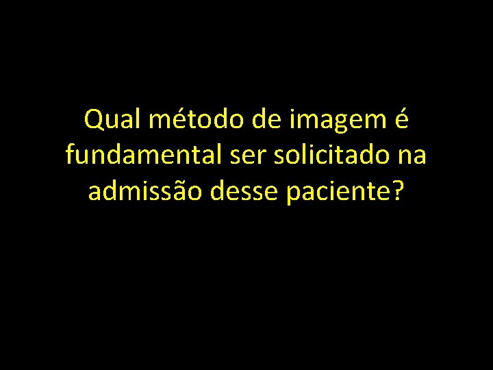 Qual método de imagem é fundamental ser solicitado na admissão desse paciente? 