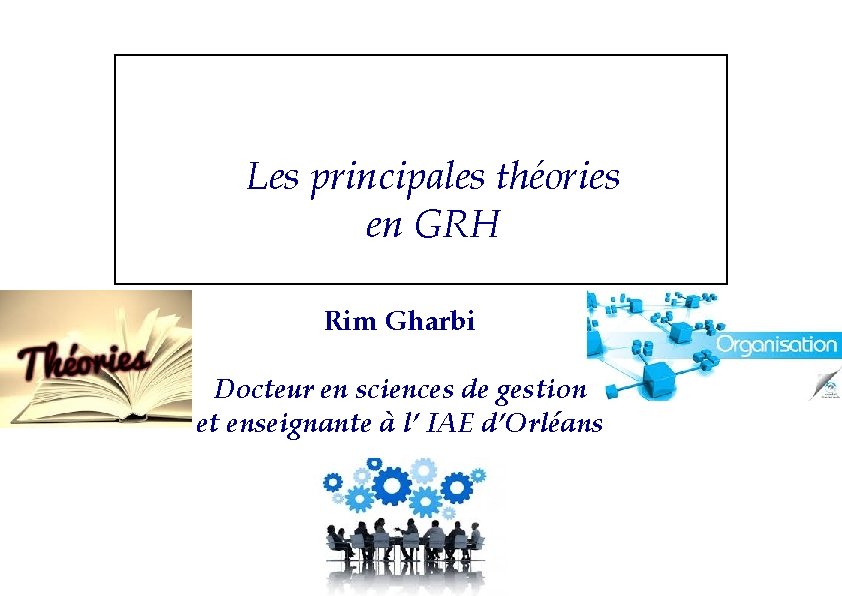 Les principales théories en GRH Rim Gharbi Docteur en sciences de gestion et enseignante