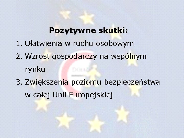 Pozytywne skutki: 1. Ułatwienia w ruchu osobowym 2. Wzrost gospodarczy na wspólnym rynku 3. Pozytywne skutki: 1. Ułatwienia w ruchu osobowym 2. Wzrost gospodarczy na wspólnym rynku 3.