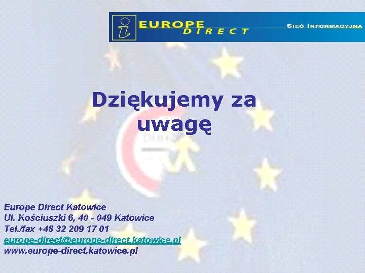 Dziękujemy za uwagę Europe Direct Katowice Ul. Kościuszki 6, 40 - 049 Katowice Tel. Dziękujemy za uwagę Europe Direct Katowice Ul. Kościuszki 6, 40 - 049 Katowice Tel.