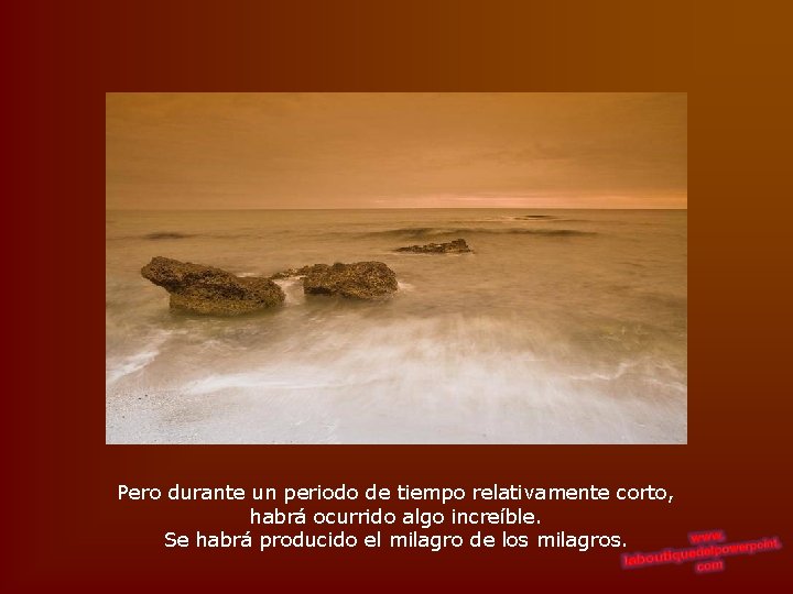 Pero durante un periodo de tiempo relativamente corto, habrá ocurrido algo increíble. Se habrá