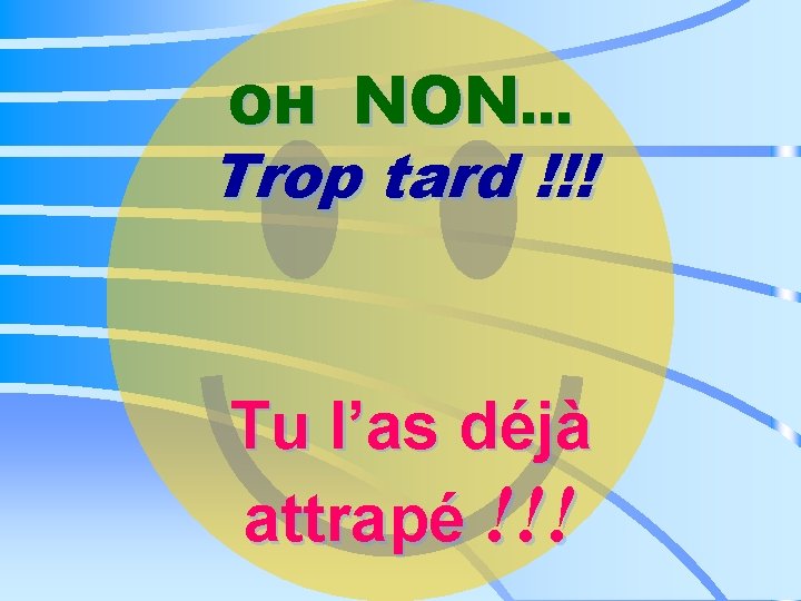 NON. . . Trop tard !!! OH Tu l’as déjà attrapé !!! 