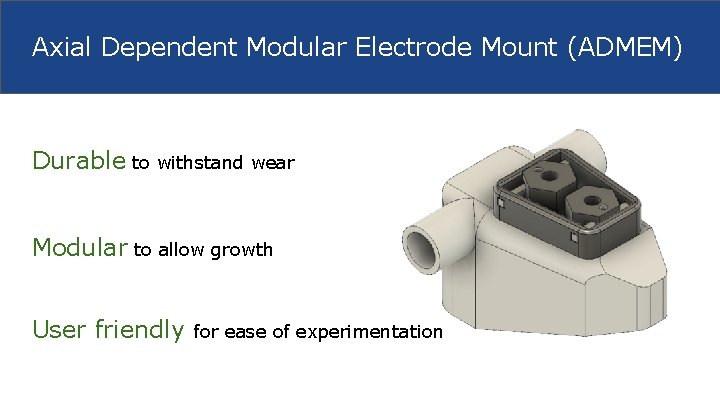 Axial Dependent Modular Electrode Mount (ADMEM) Durable to withstand wear Modular to allow growth