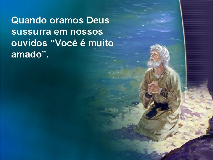 Quando oramos Deus sussurra em nossos ouvidos “Você é muito amado”. Quando oramos Deus sussurra em nossos ouvidos “Você é muito amado”.
