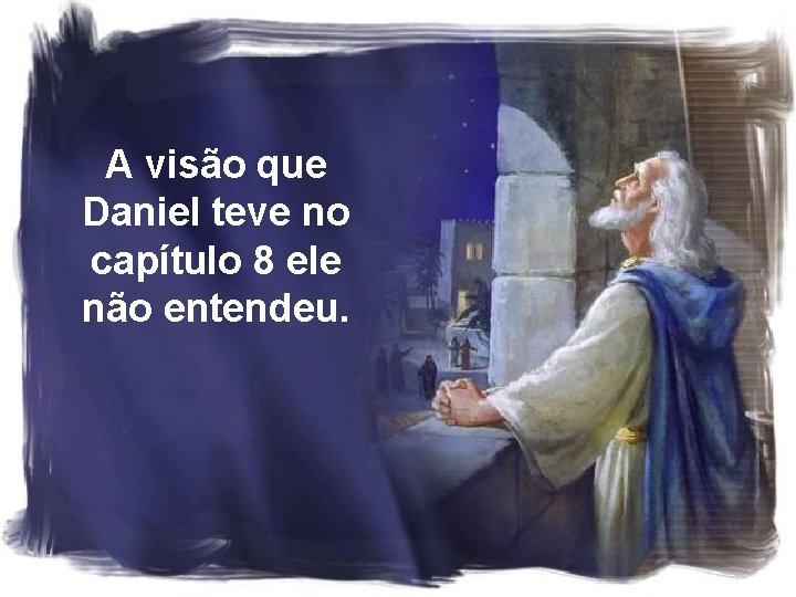 A visão que Daniel teve no capítulo 8 ele não entendeu. A visão que Daniel teve no capítulo 8 ele não entendeu.