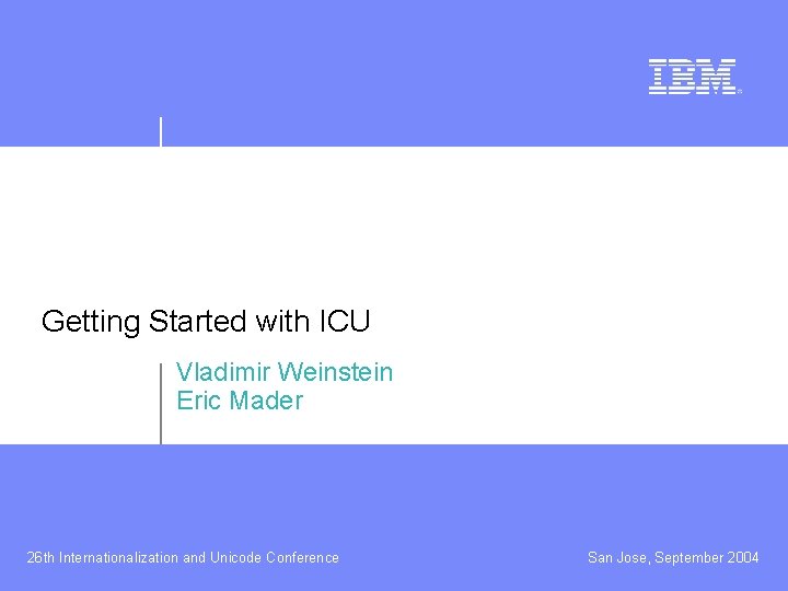 Getting Started with ICU Vladimir Weinstein Eric Mader 26 th Internationalization and Unicode Conference