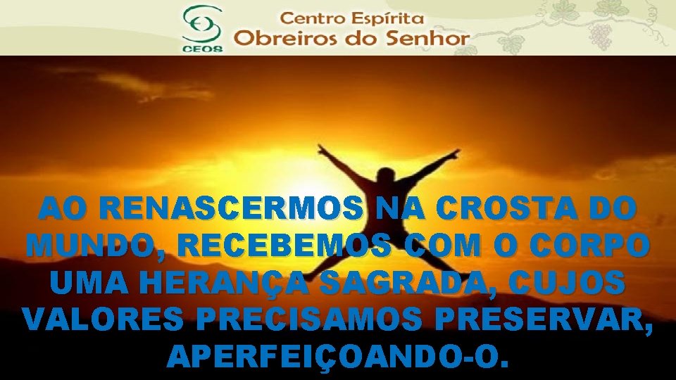 AO RENASCERMOS NA CROSTA DO MUNDO, RECEBEMOS COM O CORPO UMA HERANÇA SAGRADA, CUJOS