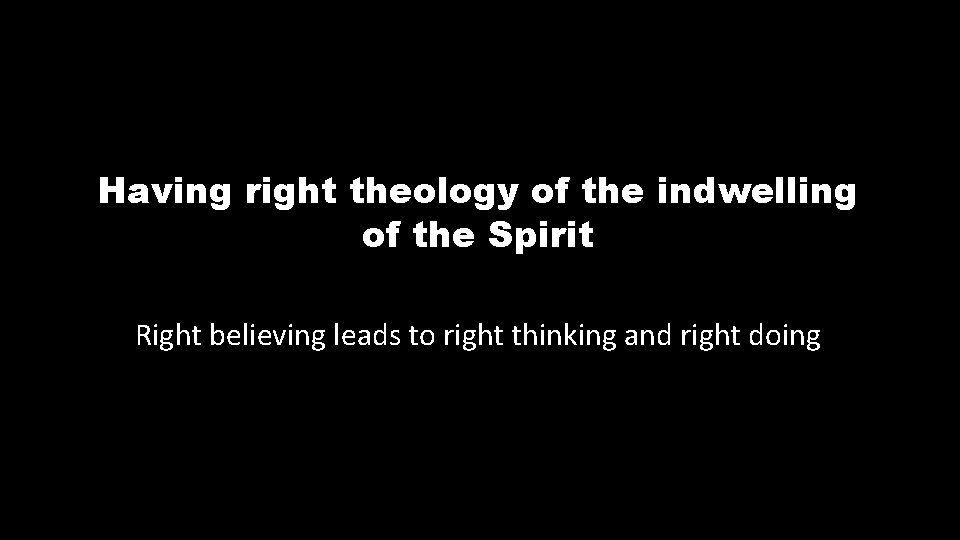 Having right theology of the indwelling of the Spirit Right believing leads to right