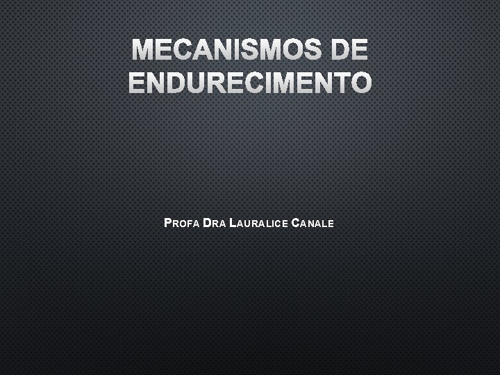 MECANISMOS DE ENDURECIMENTO PROFA DRA LAURALICE CANALE 