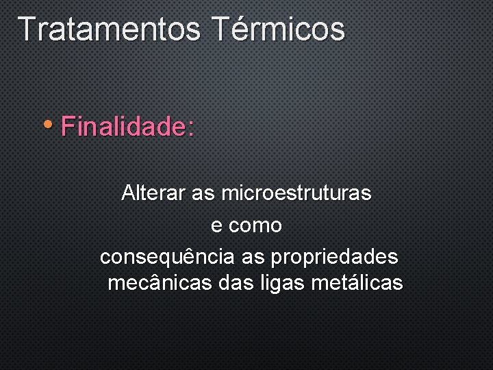 Tratamentos Térmicos • Finalidade: Alterar as microestruturas e como consequência as propriedades mecânicas das