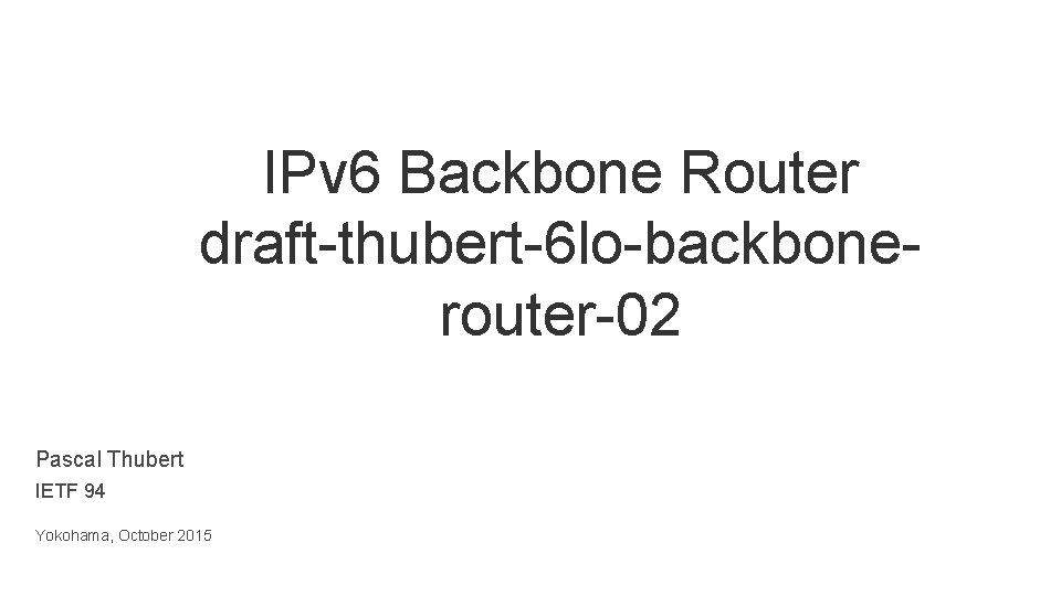 IPv 6 Backbone Router draft-thubert-6 lo-backbonerouter-02 Pascal Thubert IETF 94 Yokohama, October 2015 1