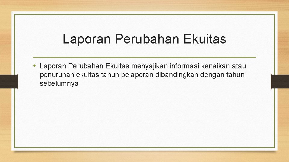 Laporan Perubahan Ekuitas • Laporan Perubahan Ekuitas menyajikan informasi kenaikan atau penurunan ekuitas tahun