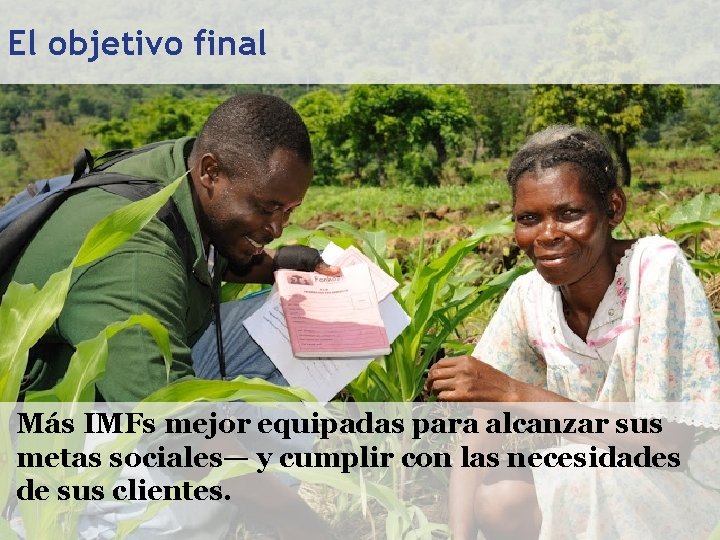 El objetivo final Más IMFs mejor equipadas para alcanzar sus metas sociales— y cumplir