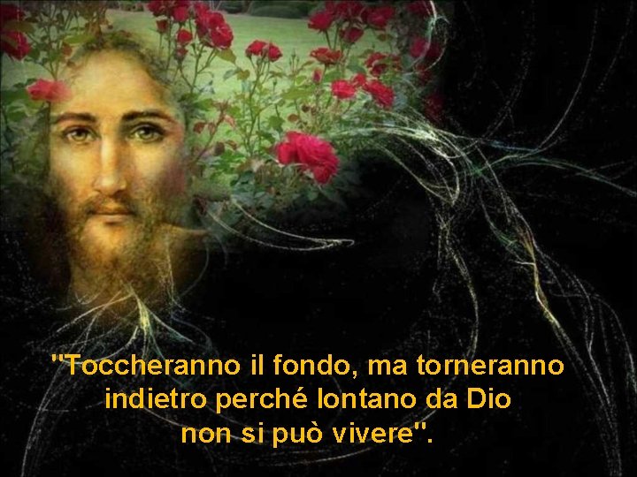 "Toccheranno il fondo, ma torneranno indietro perché lontano da Dio non si può vivere". "Toccheranno il fondo, ma torneranno indietro perché lontano da Dio non si può vivere".