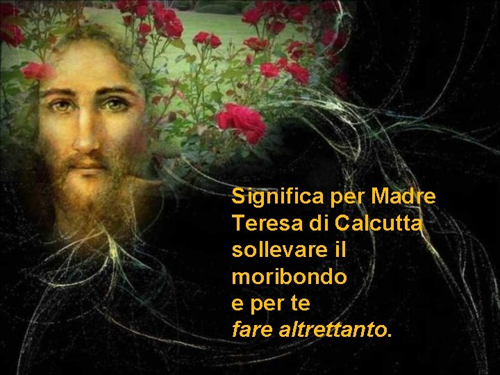 Significa per Madre Teresa di Calcutta sollevare il moribondo e per te fare altrettanto.