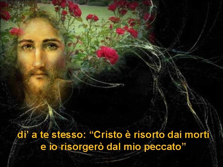 di’ a te stesso: “Cristo è risorto dai morti e io risorgerò dal mio