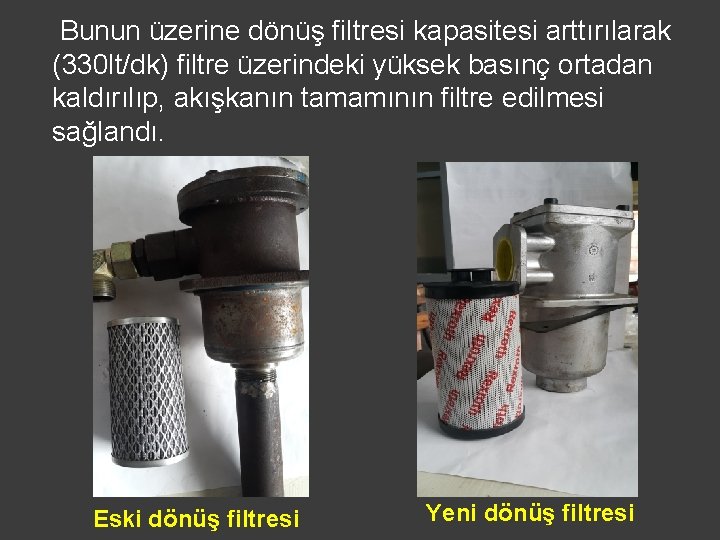 Bunun üzerine dönüş filtresi kapasitesi arttırılarak (330 lt/dk) filtre üzerindeki yüksek basınç ortadan kaldırılıp,