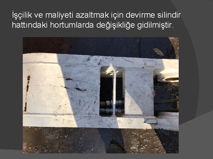İşçilik ve maliyeti azaltmak için devirme silindir hattındaki hortumlarda değişikliğe gidilmiştir. 